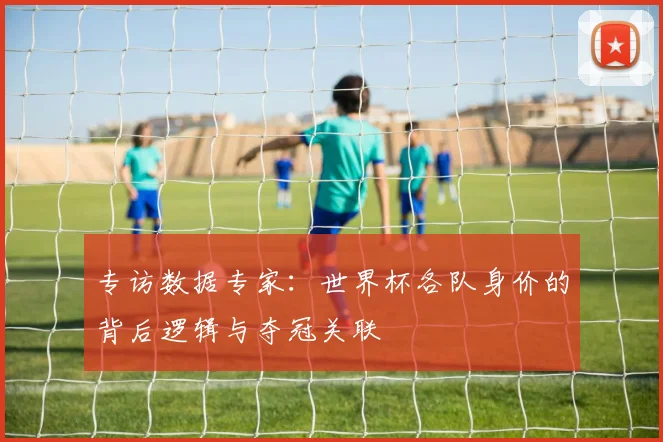 专访数据专家：世界杯各队身价的背后逻辑与夺冠关联