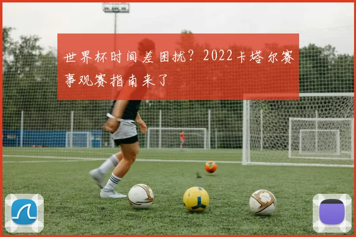 世界杯时间差困扰？2022卡塔尔赛事观赛指南来了