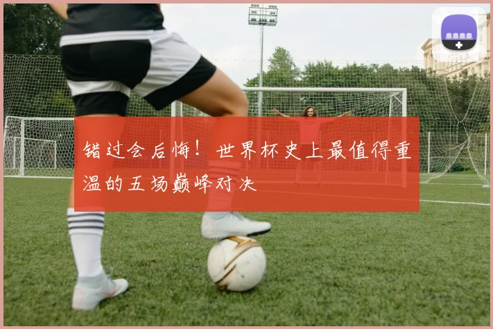 错过会后悔！世界杯史上最值得重温的五场巅峰对决