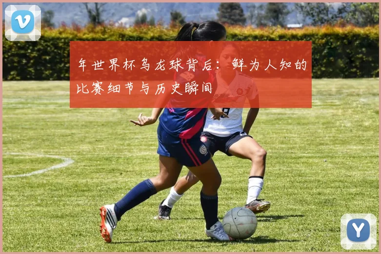 年世界杯乌龙球背后：鲜为人知的比赛细节与历史瞬间