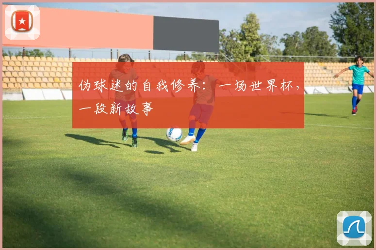 伪球迷的自我修养：一场世界杯，一段新故事